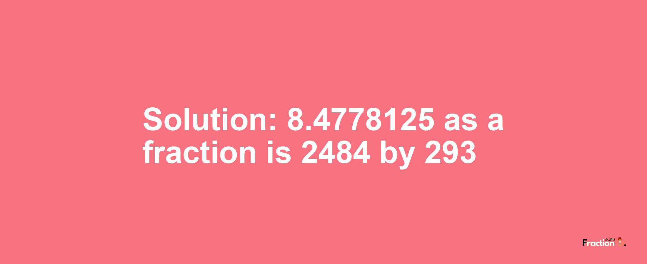 Solution:8.4778125 as a fraction is 2484/293